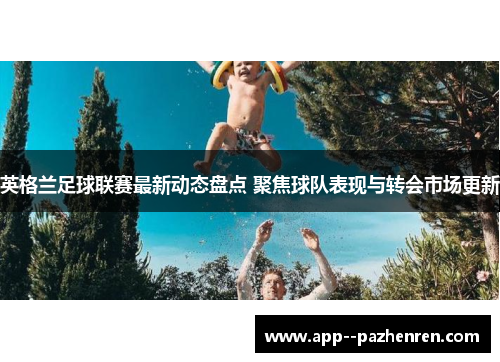 英格兰足球联赛最新动态盘点 聚焦球队表现与转会市场更新