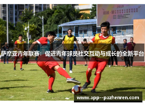 萨摩亚青年联赛:促进青年球员社交互动与成长的全新平台 萨摩亚青年联赛:促进青年球员社交互动与成长的全新平台