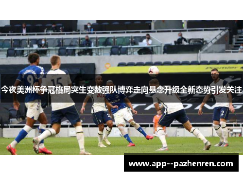 今夜美洲杯争冠格局突生变数强队博弈走向悬念升级全新态势引发关注 今夜美洲杯争冠格局突生变数强队博弈走向悬念升级全新态势引发关注