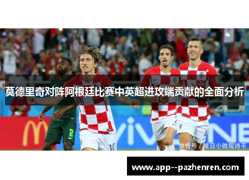 莫德里奇对阵阿根廷比赛中英超进攻端贡献的全面分析 莫德里奇对阵阿根廷比赛中英超进攻端贡献的全面分析