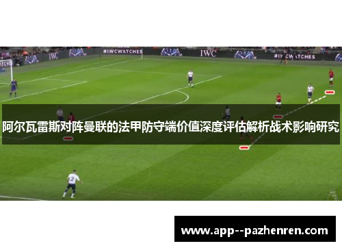 阿尔瓦雷斯对阵曼联的法甲防守端价值深度评估解析战术影响研究 阿尔瓦雷斯对阵曼联的法甲防守端价值深度评估解析战术影响研究