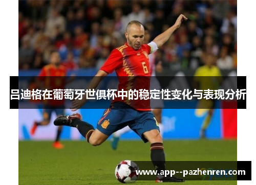 吕迪格在葡萄牙世俱杯中的稳定性变化与表现分析 吕迪格在葡萄牙世俱杯中的稳定性变化与表现分析