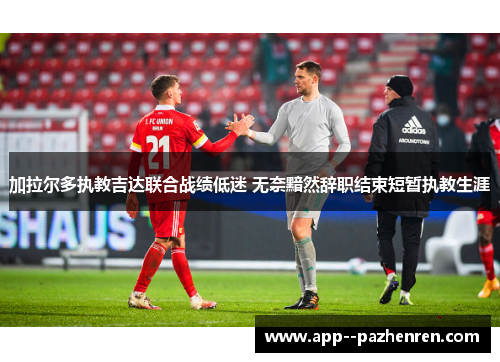 加拉尔多执教吉达联合战绩低迷 无奈黯然辞职结束短暂执教生涯