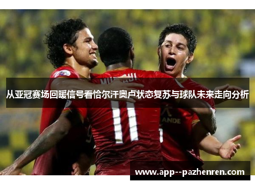 从亚冠赛场回暖信号看恰尔汗奥卢状态复苏与球队未来走向分析