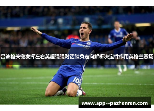 吕迪格关键发挥左右英超强强对话胜负走向解析决定性作用英格兰赛场