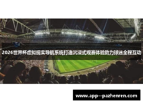 2026世界杯虚拟现实导航系统打造沉浸式观赛体验助力球迷全程互动 2026世界杯虚拟现实导航系统打造沉浸式观赛体验助力球迷全程互动