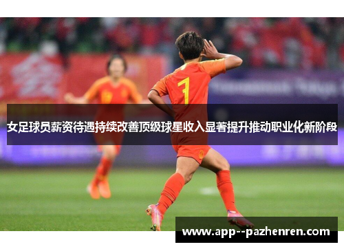 女足球员薪资待遇持续改善顶级球星收入显著提升推动职业化新阶段 女足球员薪资待遇持续改善顶级球星收入显著提升推动职业化新阶段