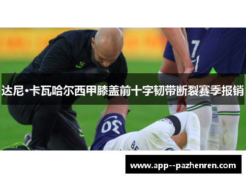 达尼·卡瓦哈尔西甲膝盖前十字韧带断裂赛季报销 达尼·卡瓦哈尔西甲膝盖前十字韧带断裂赛季报销
